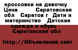 кроссовки на девочку › Цена ­ 320 - Саратовская обл., Саратов г. Дети и материнство » Детская одежда и обувь   . Саратовская обл.